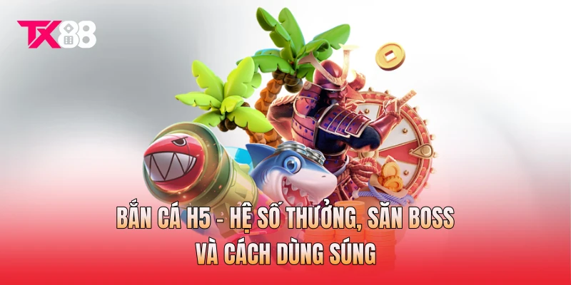 Bắn Cá H5 - Hệ Số Thưởng, Tiêu Diệt Boss Và Cách Dùng Súng